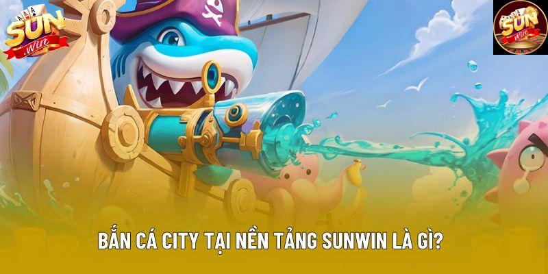 Bắn cá city tại nền tảng Sunwin là gì? Bắn cá city tại nền tảng Sunwin là gì?